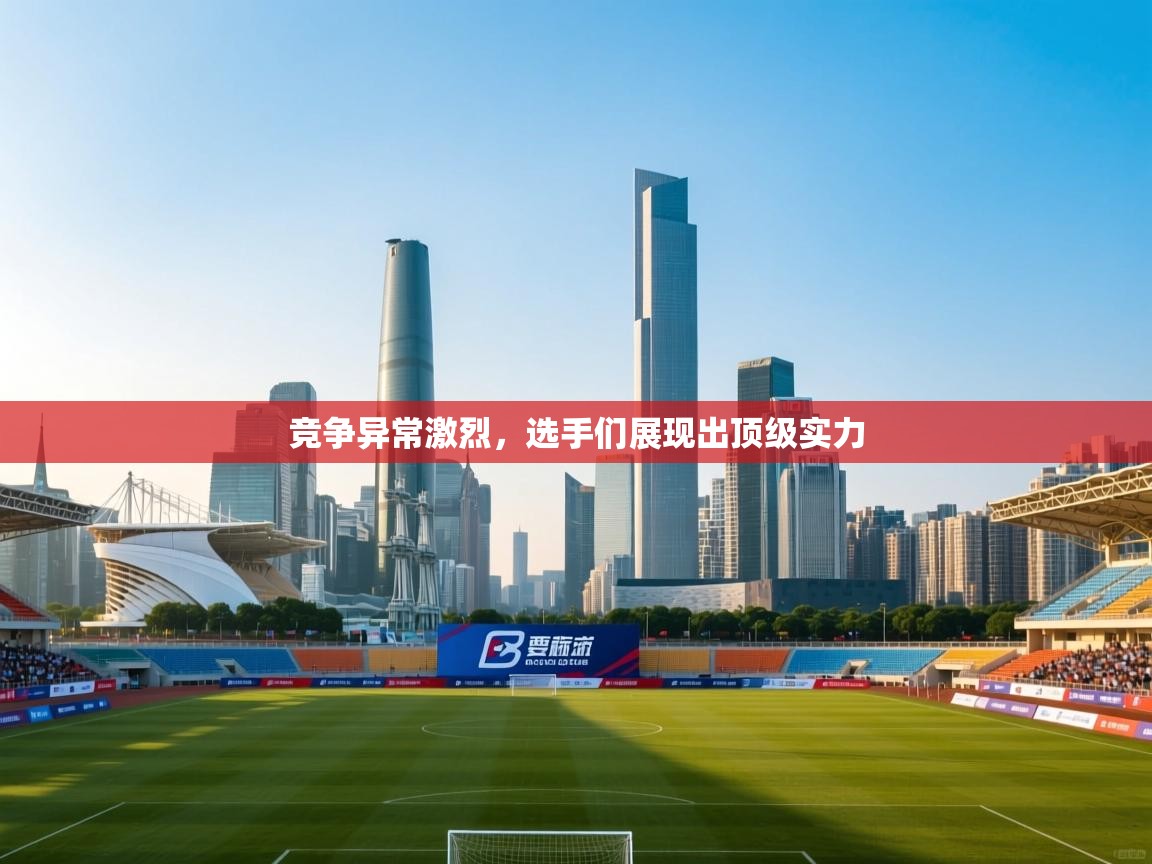 竞争异常激烈，选手们展现出顶级实力  第1张