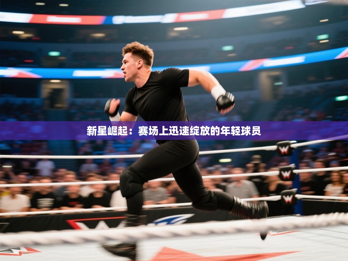 新星崛起：赛场上迅速绽放的年轻球员  第1张