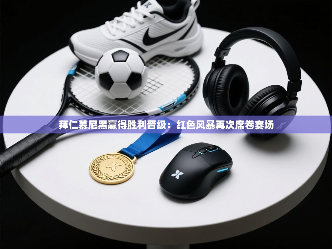 拜仁慕尼黑赢得胜利晋级:红色风暴再次席卷赛场 第2张