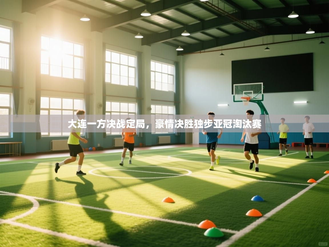 大连一方决战定局,豪情决胜独步亚冠淘汰赛 第2张