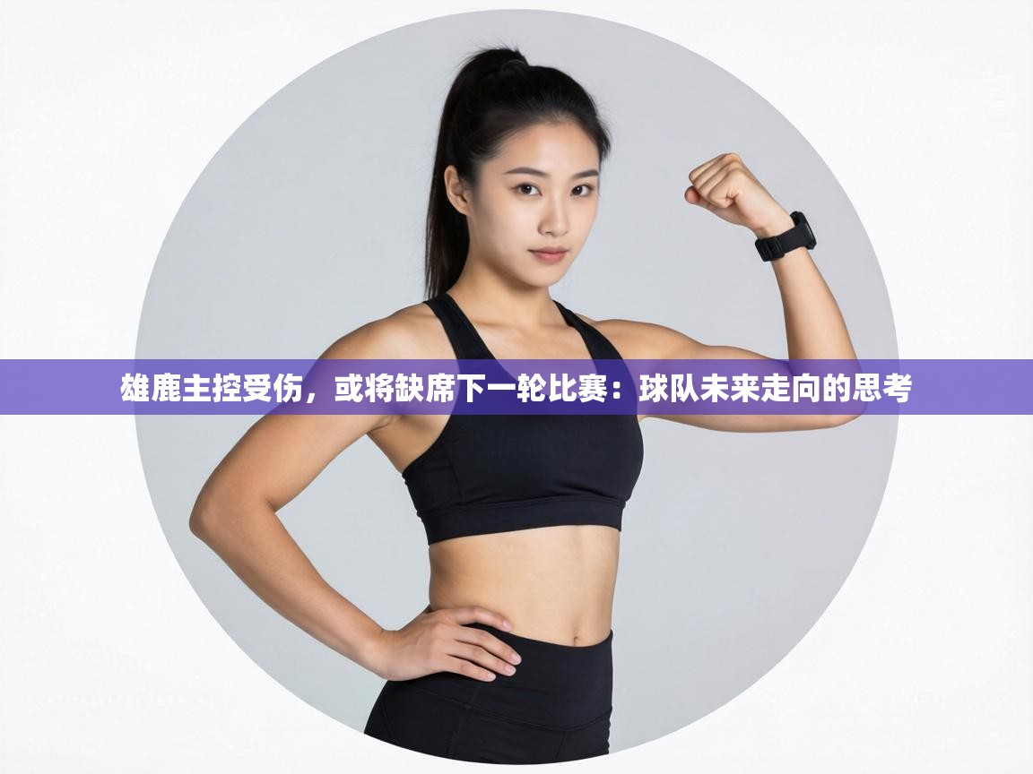 雄鹿主控受伤,或将缺席下一轮比赛:球队未来走向的思考 第1张