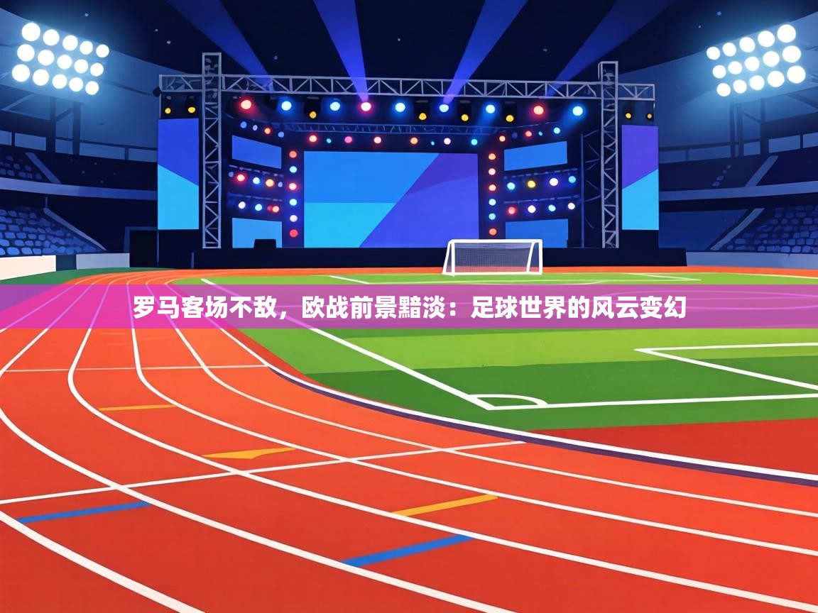 罗马客场不敌，欧战前景黯淡：足球世界的风云变幻  第2张