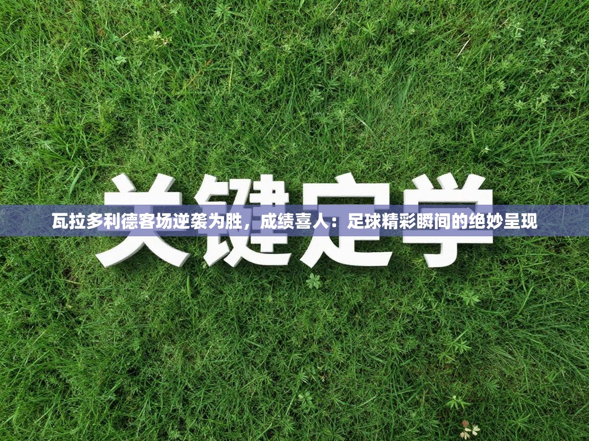 瓦拉多利德客场逆袭为胜，成绩喜人：足球精彩瞬间的绝妙呈现  第1张